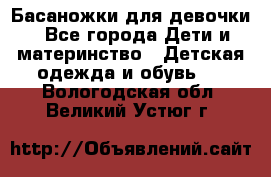 Басаножки для девочки - Все города Дети и материнство » Детская одежда и обувь   . Вологодская обл.,Великий Устюг г.